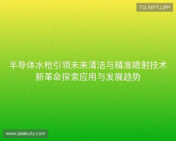 半导体水枪引领未来清洁与精准喷射技术新革命探索应用与发展趋势 半导体水枪引领未来清洁与精准喷射技术新革命探索应用与发展趋势