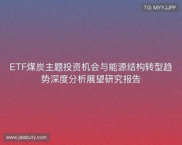 ETF煤炭主题投资机会与能源结构转型趋势深度分析展望研究报告 ETF煤炭主题投资机会与能源结构转型趋势深度分析展望研究报告
